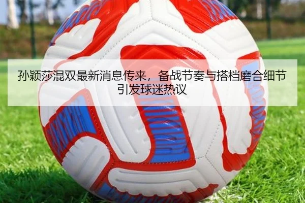 孙颖莎混双最新消息传来，备战节奏与搭档磨合细节引发球迷热议（kaiyun）